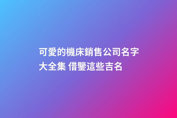 可愛的機床銷售公司名字大全集 借鑒這些吉名